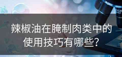 辣椒油在腌制肉类中的使用技巧有哪些？